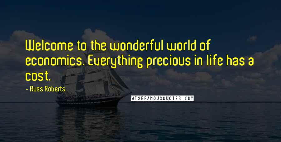 Russ Roberts Quotes: Welcome to the wonderful world of economics. Everything precious in life has a cost.