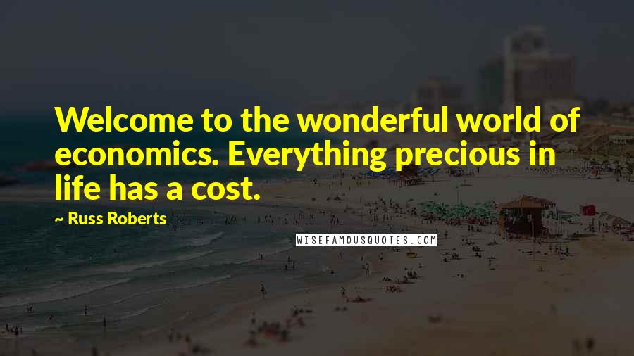 Russ Roberts Quotes: Welcome to the wonderful world of economics. Everything precious in life has a cost.