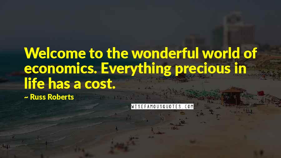 Russ Roberts Quotes: Welcome to the wonderful world of economics. Everything precious in life has a cost.