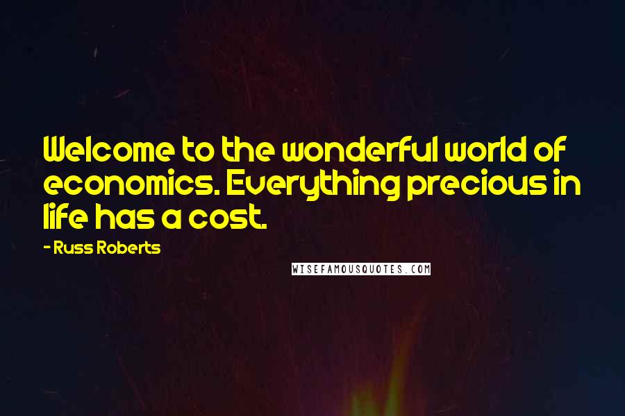 Russ Roberts Quotes: Welcome to the wonderful world of economics. Everything precious in life has a cost.