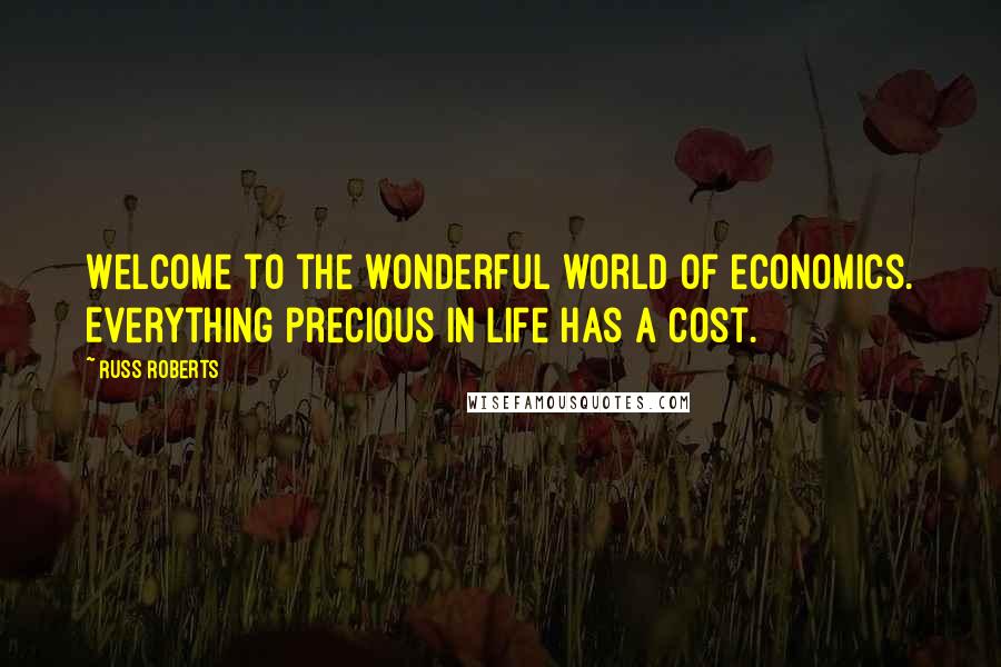 Russ Roberts Quotes: Welcome to the wonderful world of economics. Everything precious in life has a cost.