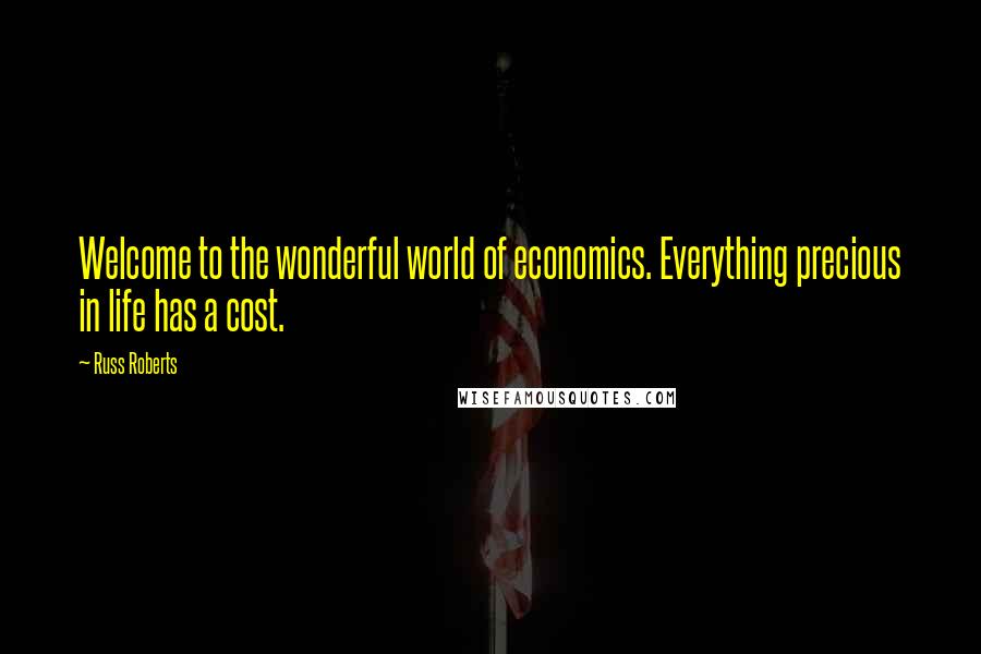 Russ Roberts Quotes: Welcome to the wonderful world of economics. Everything precious in life has a cost.