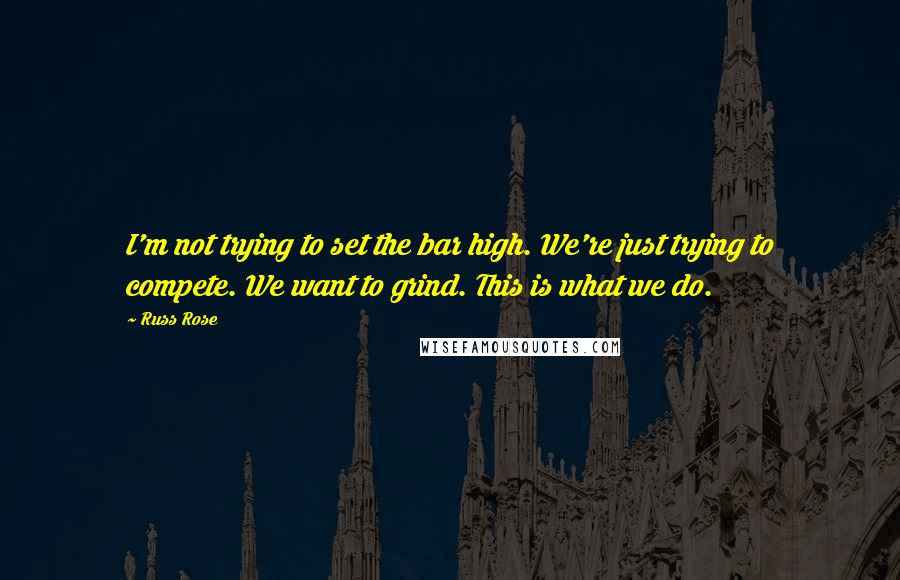 Russ Rose Quotes: I'm not trying to set the bar high. We're just trying to compete. We want to grind. This is what we do.