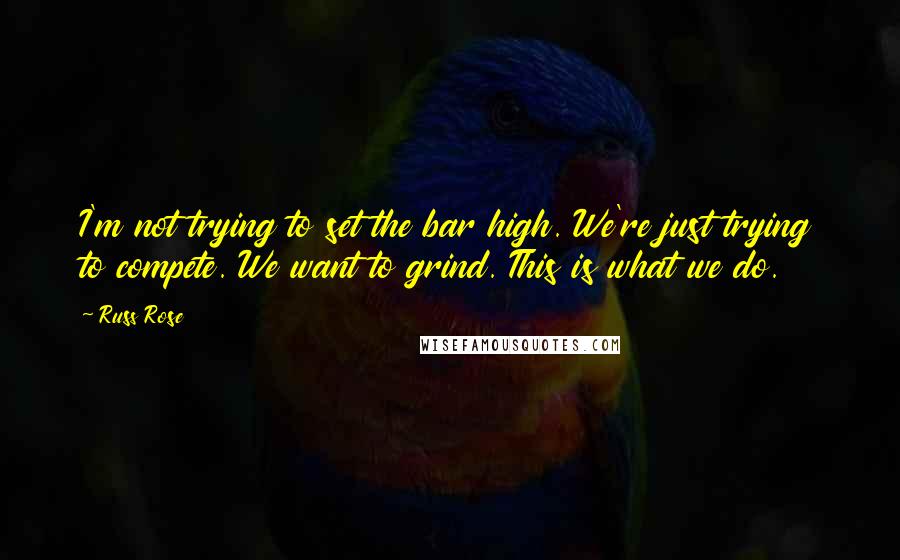 Russ Rose Quotes: I'm not trying to set the bar high. We're just trying to compete. We want to grind. This is what we do.