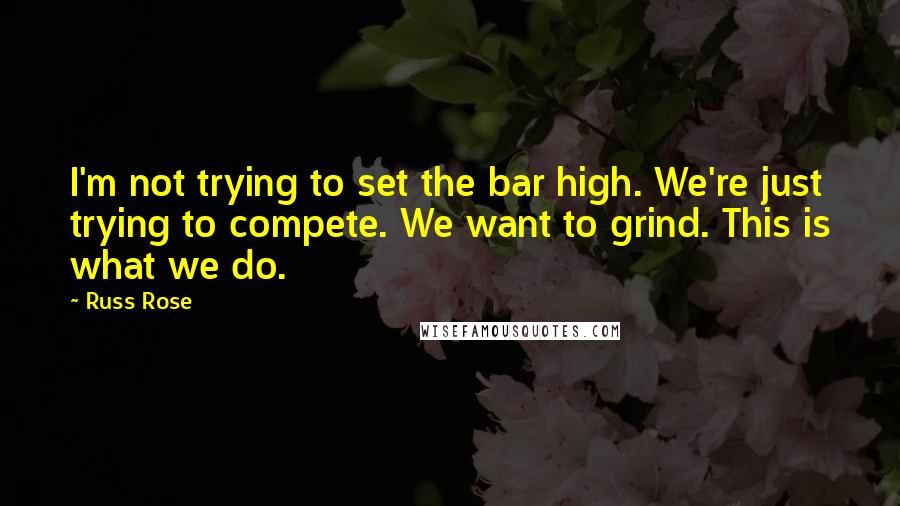 Russ Rose Quotes: I'm not trying to set the bar high. We're just trying to compete. We want to grind. This is what we do.