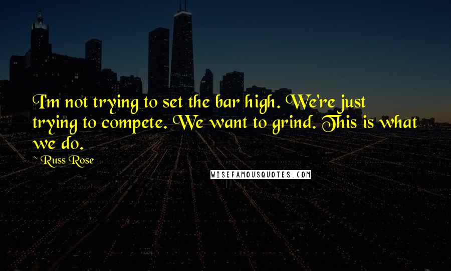 Russ Rose Quotes: I'm not trying to set the bar high. We're just trying to compete. We want to grind. This is what we do.