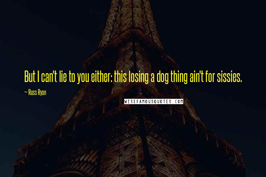 Russ Ryan Quotes: But I can't lie to you either: this losing a dog thing ain't for sissies.