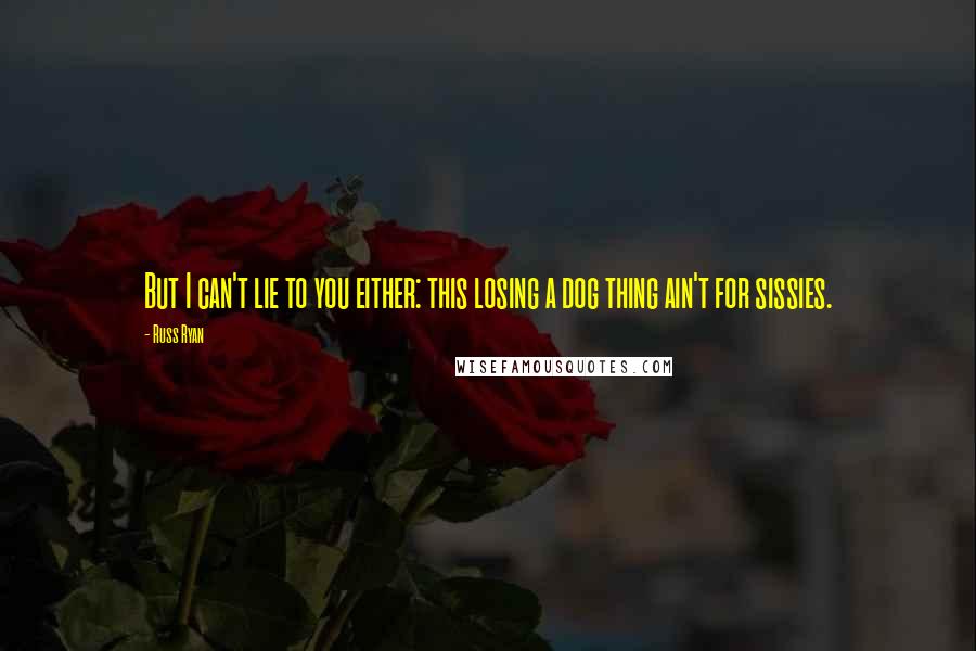 Russ Ryan Quotes: But I can't lie to you either: this losing a dog thing ain't for sissies.