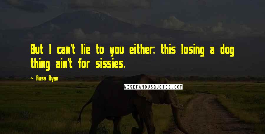 Russ Ryan Quotes: But I can't lie to you either: this losing a dog thing ain't for sissies.