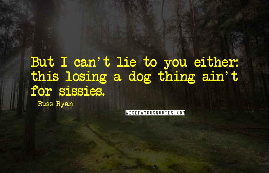 Russ Ryan Quotes: But I can't lie to you either: this losing a dog thing ain't for sissies.