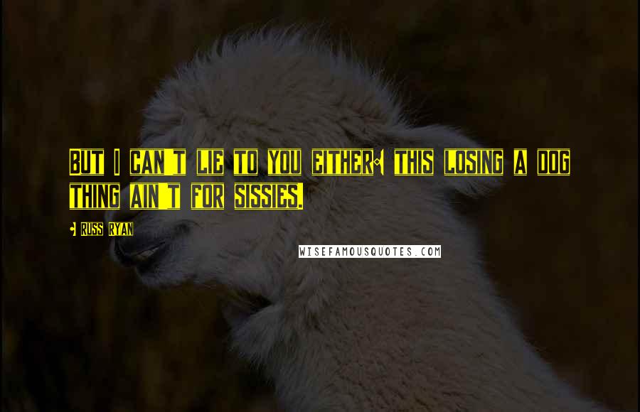 Russ Ryan Quotes: But I can't lie to you either: this losing a dog thing ain't for sissies.