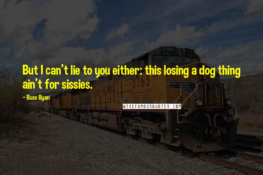 Russ Ryan Quotes: But I can't lie to you either: this losing a dog thing ain't for sissies.