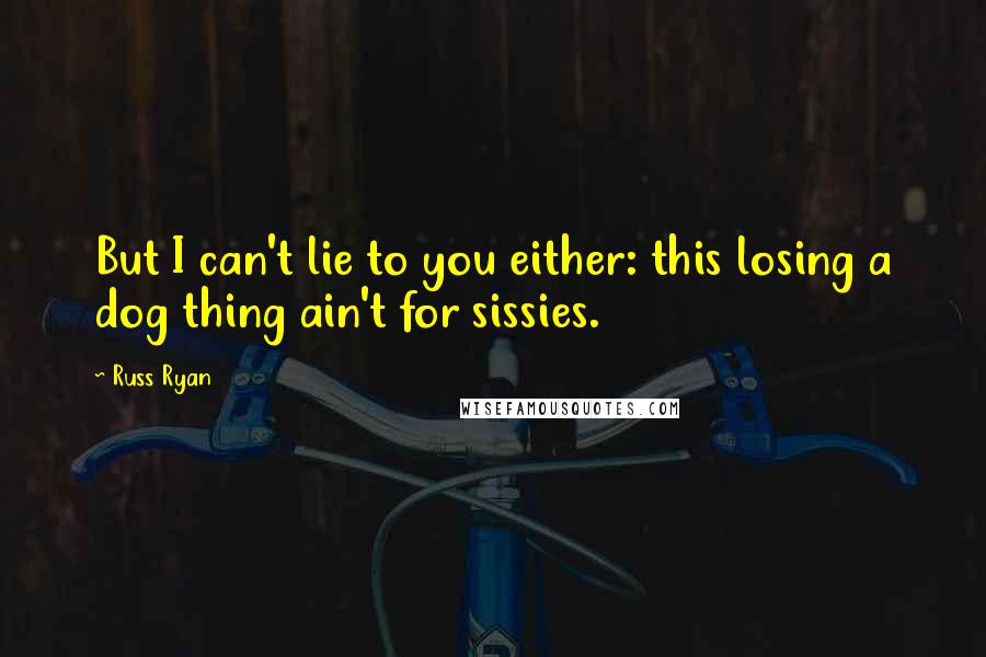 Russ Ryan Quotes: But I can't lie to you either: this losing a dog thing ain't for sissies.