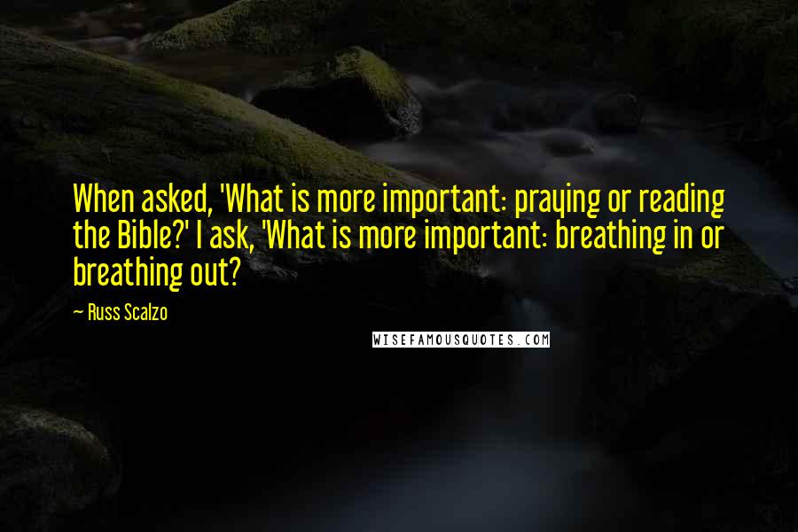 Russ Scalzo Quotes: When asked, 'What is more important: praying or reading the Bible?' I ask, 'What is more important: breathing in or breathing out?