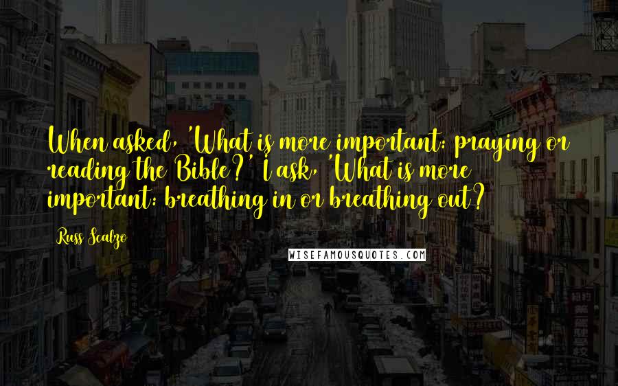 Russ Scalzo Quotes: When asked, 'What is more important: praying or reading the Bible?' I ask, 'What is more important: breathing in or breathing out?