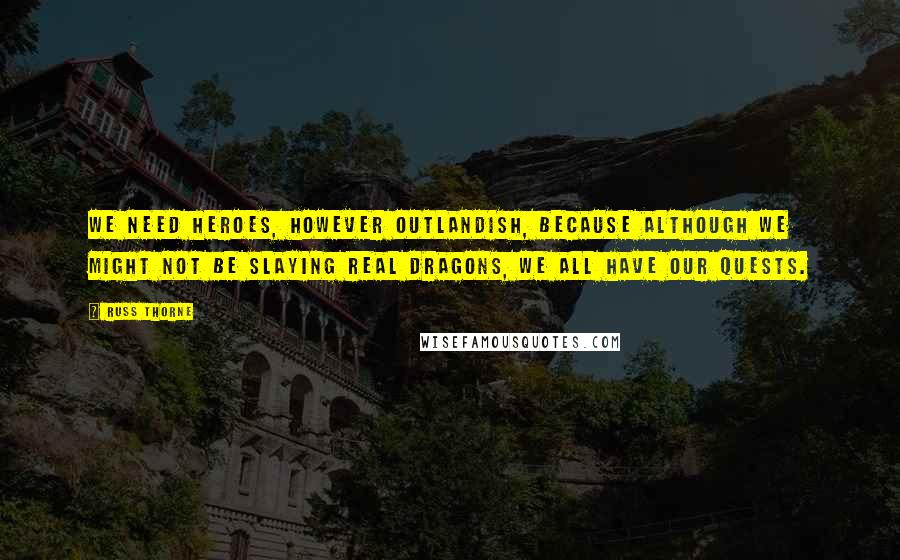 Russ Thorne Quotes: We need heroes, however outlandish, because although we might not be slaying real dragons, we all have our quests.