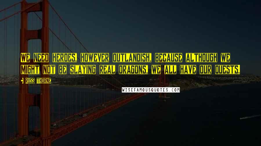 Russ Thorne Quotes: We need heroes, however outlandish, because although we might not be slaying real dragons, we all have our quests.