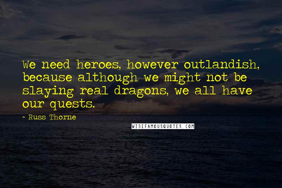 Russ Thorne Quotes: We need heroes, however outlandish, because although we might not be slaying real dragons, we all have our quests.