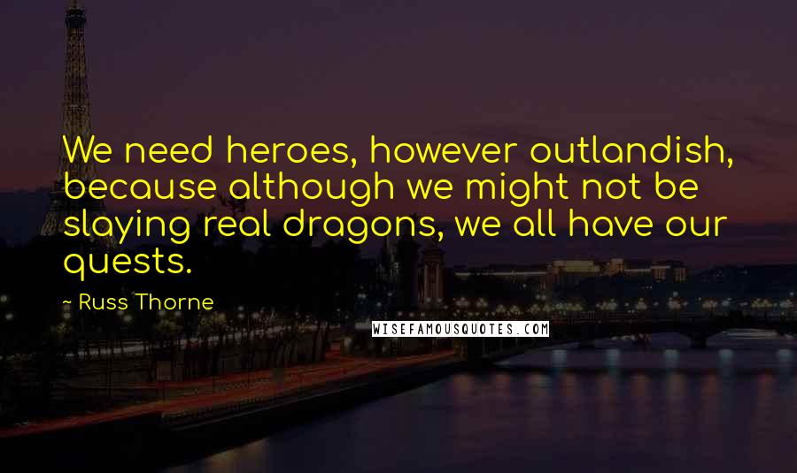 Russ Thorne Quotes: We need heroes, however outlandish, because although we might not be slaying real dragons, we all have our quests.