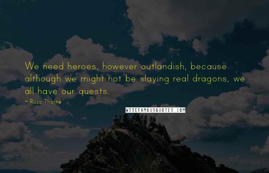 Russ Thorne Quotes: We need heroes, however outlandish, because although we might not be slaying real dragons, we all have our quests.