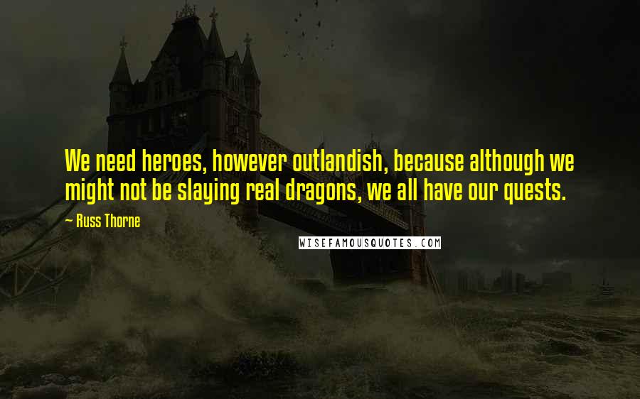 Russ Thorne Quotes: We need heroes, however outlandish, because although we might not be slaying real dragons, we all have our quests.