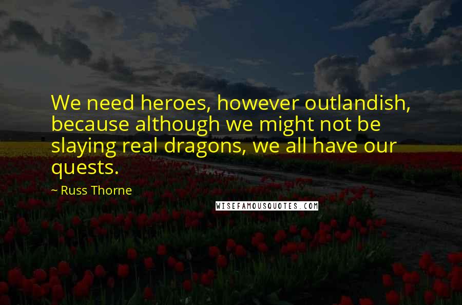 Russ Thorne Quotes: We need heroes, however outlandish, because although we might not be slaying real dragons, we all have our quests.