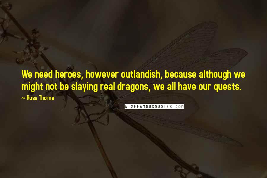 Russ Thorne Quotes: We need heroes, however outlandish, because although we might not be slaying real dragons, we all have our quests.