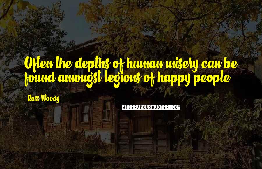 Russ Woody Quotes: Often the depths of human misery can be found amongst legions of happy people.