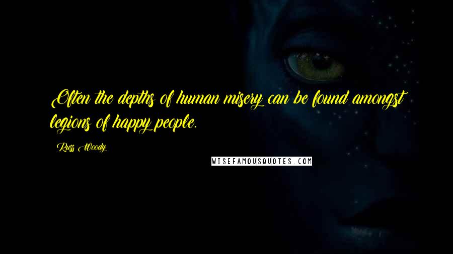 Russ Woody Quotes: Often the depths of human misery can be found amongst legions of happy people.