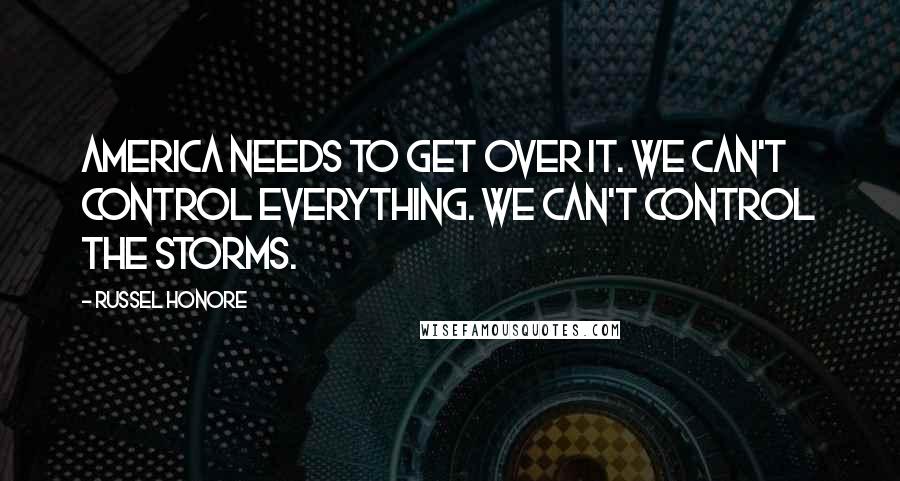 Russel Honore Quotes: America needs to get over it. We can't control everything. We can't control the storms.