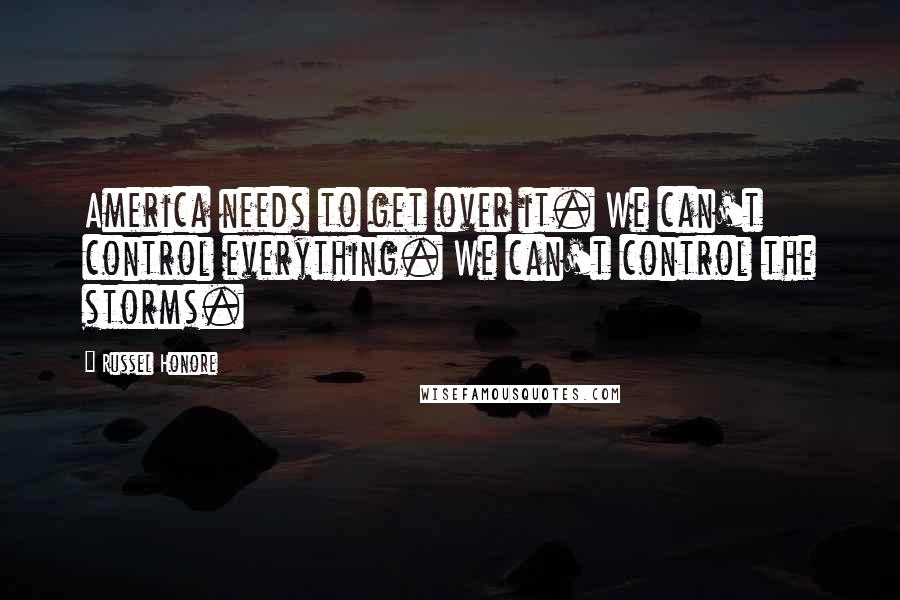 Russel Honore Quotes: America needs to get over it. We can't control everything. We can't control the storms.