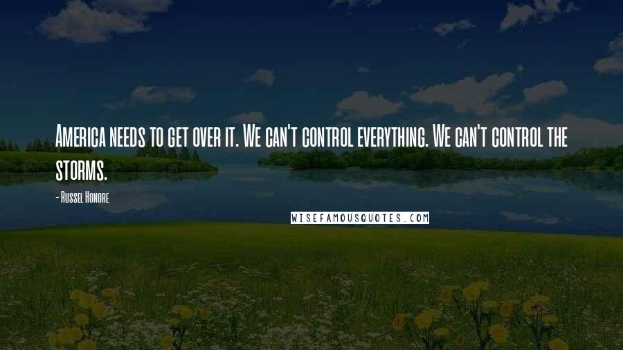 Russel Honore Quotes: America needs to get over it. We can't control everything. We can't control the storms.