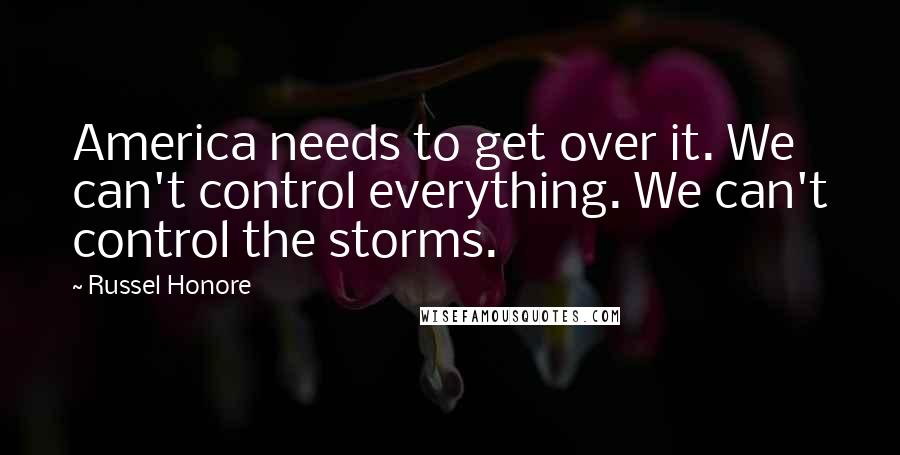 Russel Honore Quotes: America needs to get over it. We can't control everything. We can't control the storms.