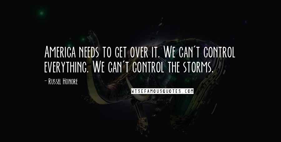 Russel Honore Quotes: America needs to get over it. We can't control everything. We can't control the storms.