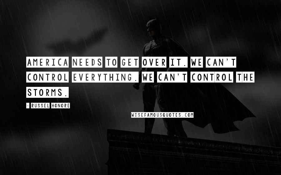 Russel Honore Quotes: America needs to get over it. We can't control everything. We can't control the storms.