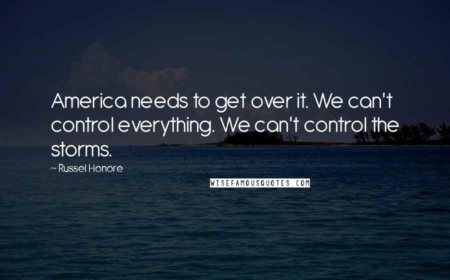 Russel Honore Quotes: America needs to get over it. We can't control everything. We can't control the storms.