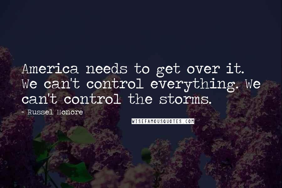 Russel Honore Quotes: America needs to get over it. We can't control everything. We can't control the storms.