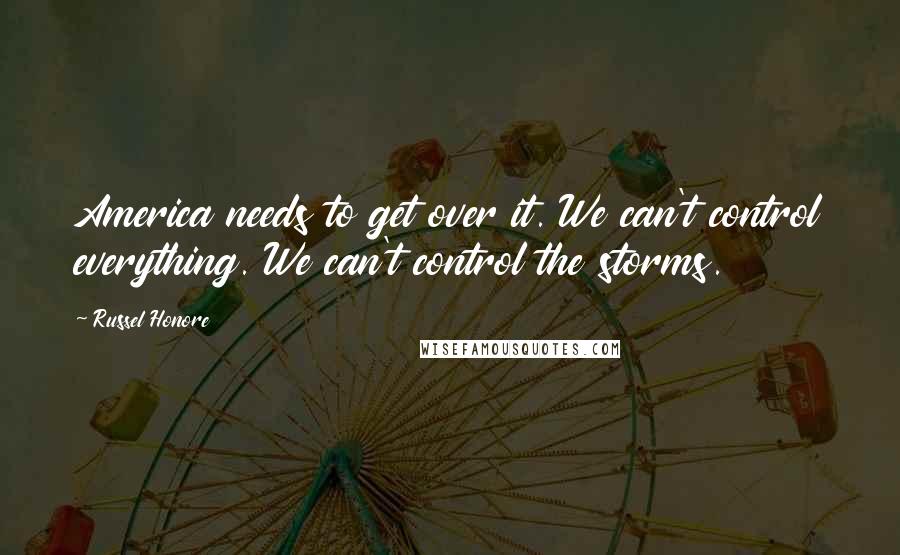 Russel Honore Quotes: America needs to get over it. We can't control everything. We can't control the storms.