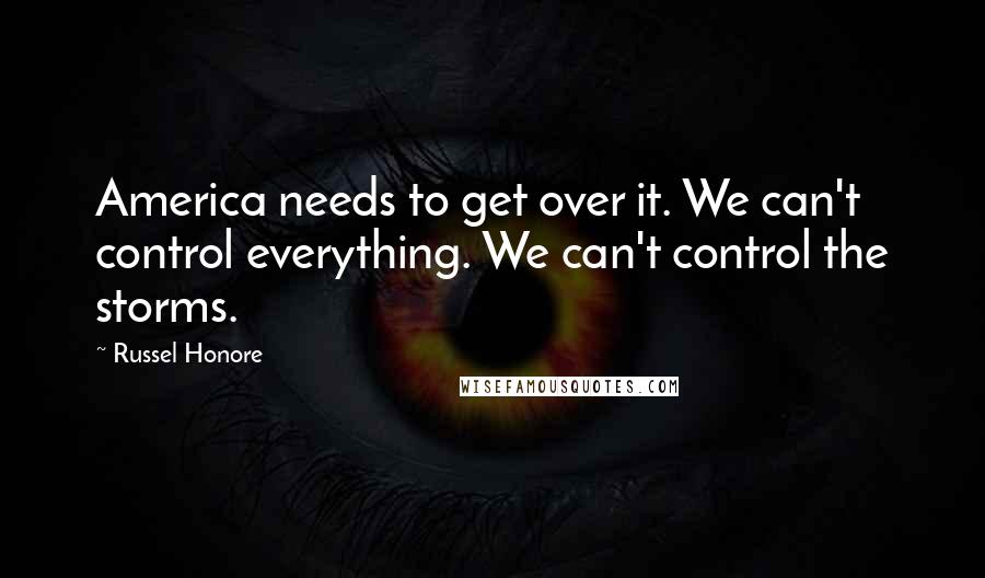 Russel Honore Quotes: America needs to get over it. We can't control everything. We can't control the storms.