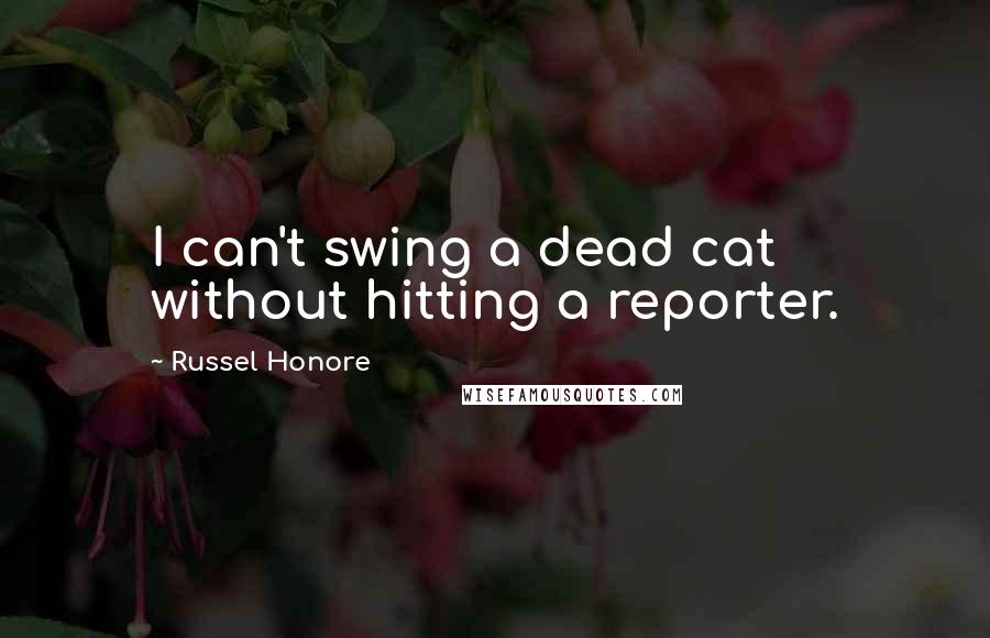 Russel Honore Quotes: I can't swing a dead cat without hitting a reporter.