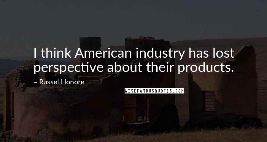 Russel Honore Quotes: I think American industry has lost perspective about their products.