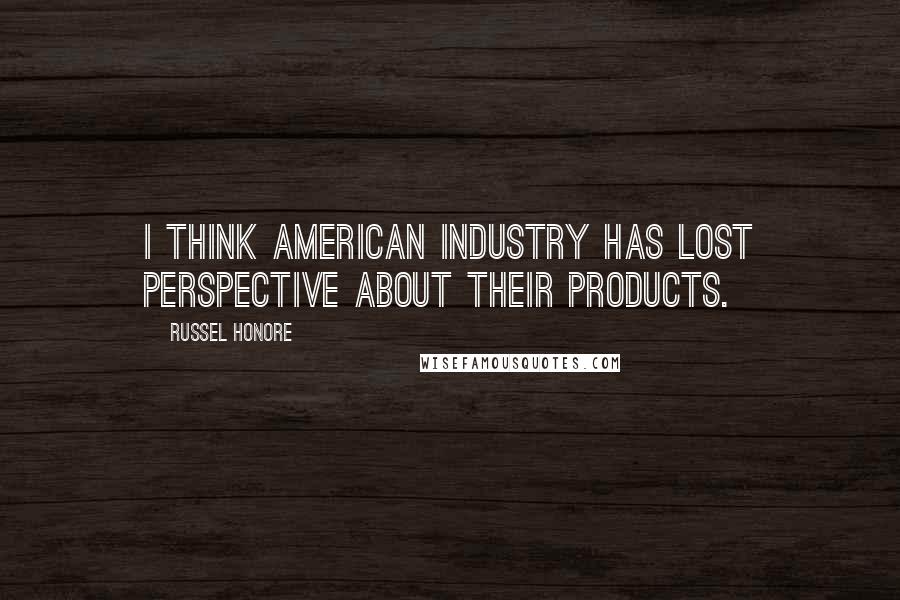 Russel Honore Quotes: I think American industry has lost perspective about their products.