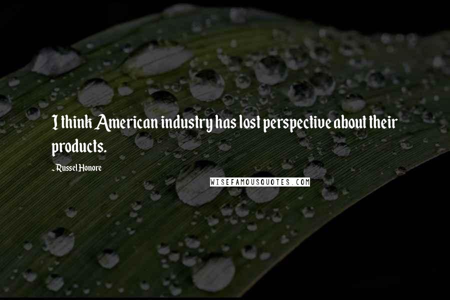 Russel Honore Quotes: I think American industry has lost perspective about their products.