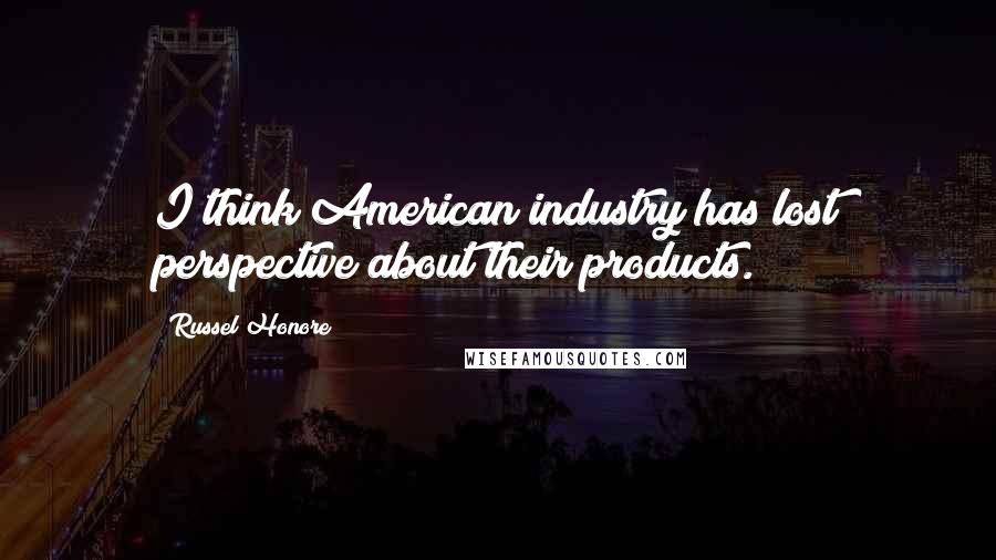 Russel Honore Quotes: I think American industry has lost perspective about their products.