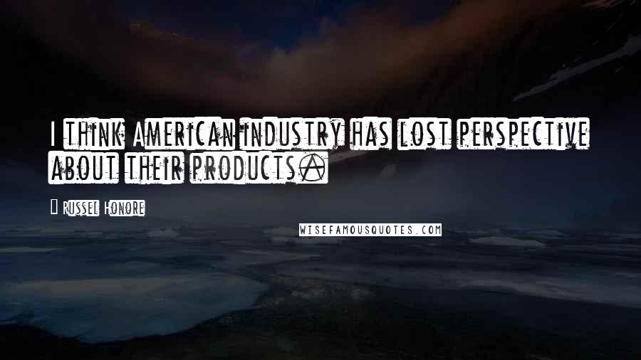 Russel Honore Quotes: I think American industry has lost perspective about their products.