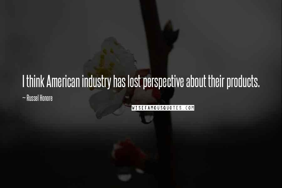 Russel Honore Quotes: I think American industry has lost perspective about their products.