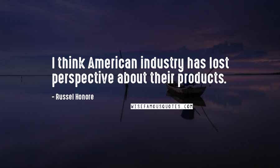 Russel Honore Quotes: I think American industry has lost perspective about their products.