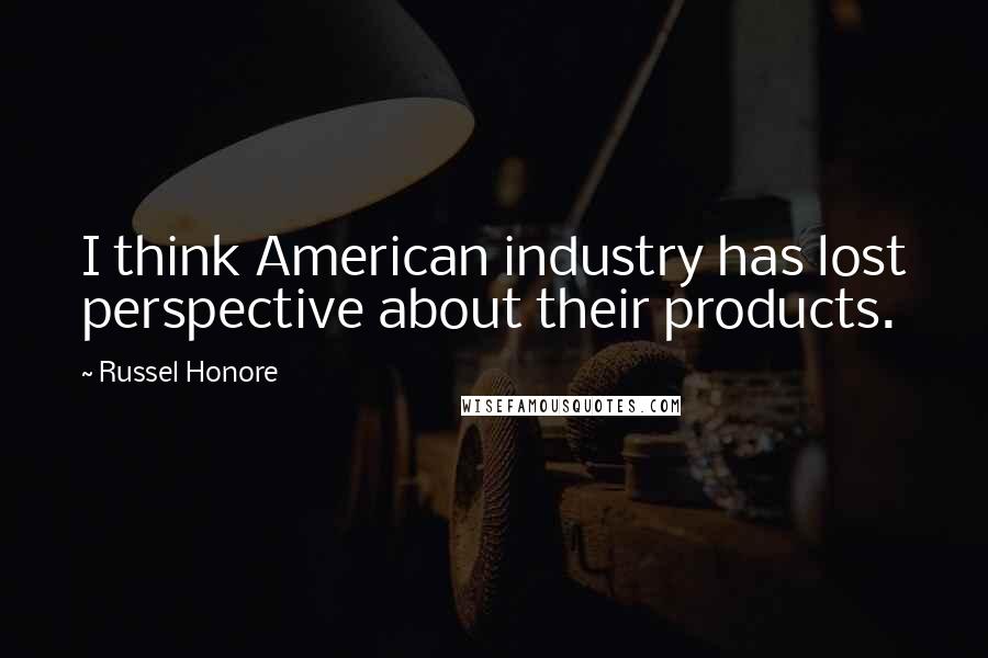 Russel Honore Quotes: I think American industry has lost perspective about their products.