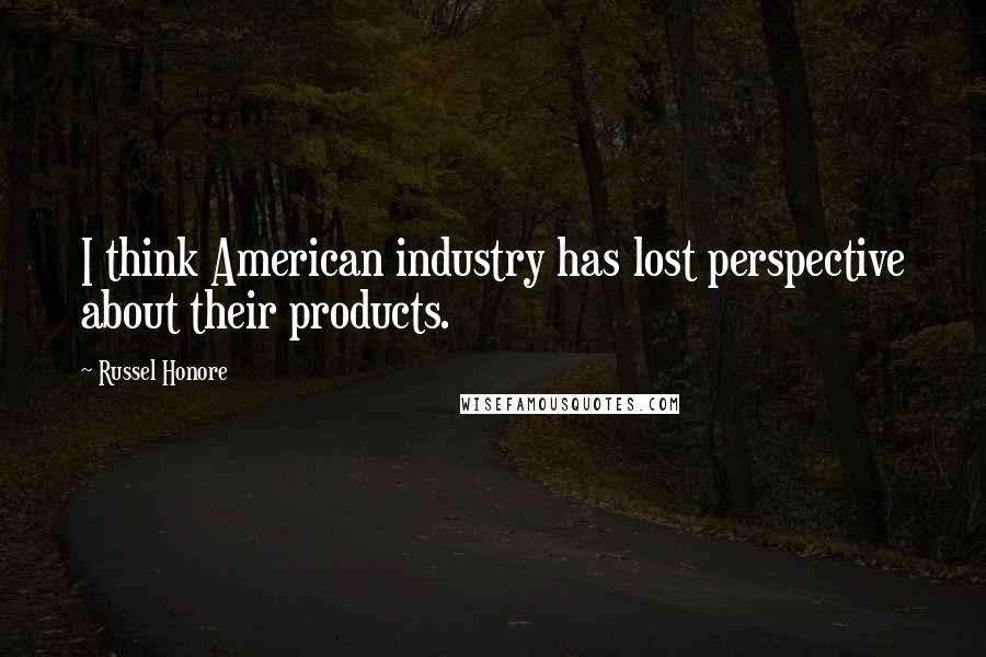 Russel Honore Quotes: I think American industry has lost perspective about their products.