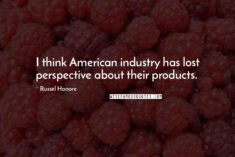 Russel Honore Quotes: I think American industry has lost perspective about their products.